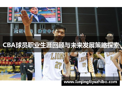CBA球员职业生涯回顾与未来发展策略探索 CBA球员职业生涯回顾与未来发展策略探索