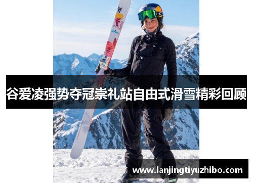 谷爱凌强势夺冠崇礼站自由式滑雪精彩回顾