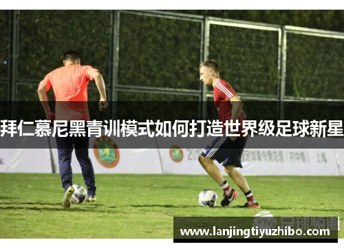 拜仁慕尼黑青训模式如何打造世界级足球新星