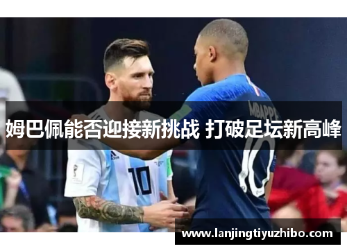 姆巴佩能否迎接新挑战 打破足坛新高峰 姆巴佩能否迎接新挑战 打破足坛新高峰