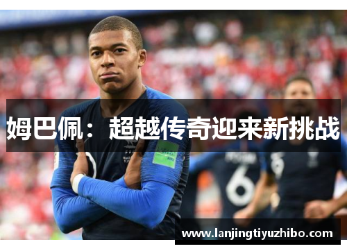 姆巴佩:超越传奇迎来新挑战 姆巴佩:超越传奇迎来新挑战