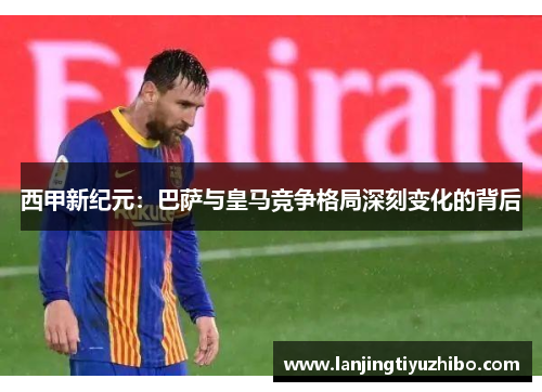 西甲新纪元:巴萨与皇马竞争格局深刻变化的背后 西甲新纪元:巴萨与皇马竞争格局深刻变化的背后