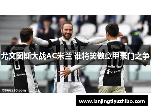 尤文图斯大战AC米兰 谁将笑傲意甲豪门之争 尤文图斯大战AC米兰 谁将笑傲意甲豪门之争