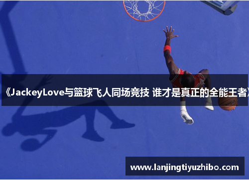 《JackeyLove与篮球飞人同场竞技 谁才是真正的全能王者》