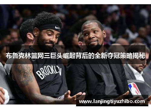 布鲁克林篮网三巨头崛起背后的全新夺冠策略揭秘