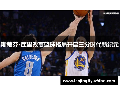 斯蒂芬·库里改变篮球格局开启三分时代新纪元