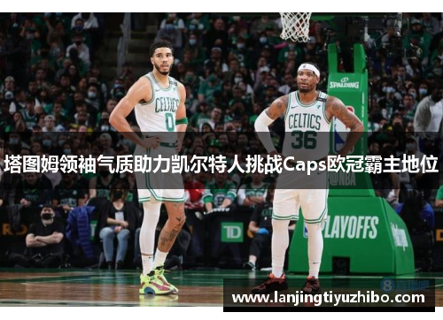 塔图姆领袖气质助力凯尔特人挑战Caps欧冠霸主地位