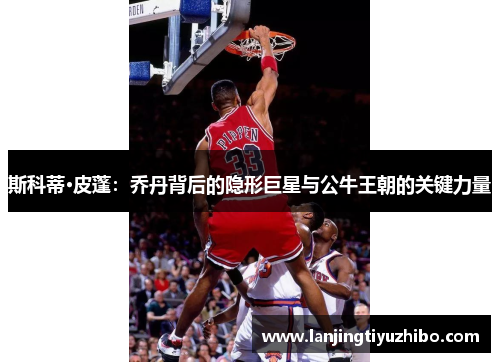 斯科蒂·皮蓬：乔丹背后的隐形巨星与公牛王朝的关键力量