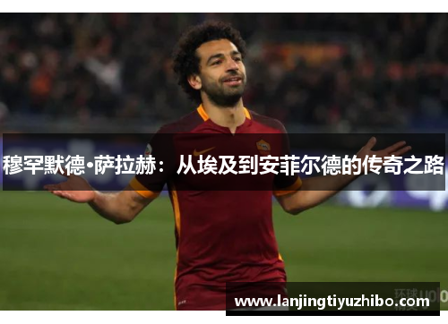 穆罕默德·萨拉赫：从埃及到安菲尔德的传奇之路