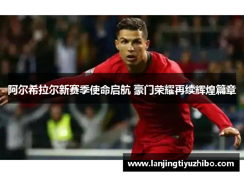 阿尔希拉尔新赛季使命启航 豪门荣耀再续辉煌篇章