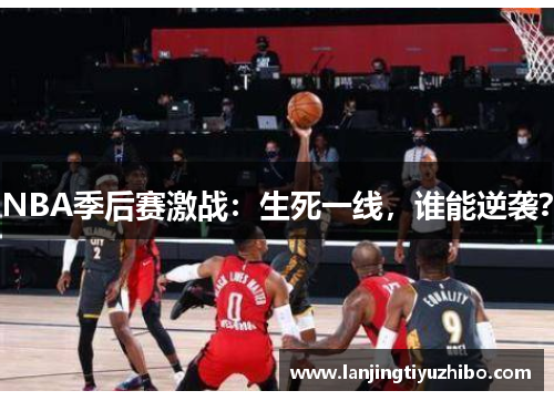 NBA季后赛激战：生死一线，谁能逆袭？