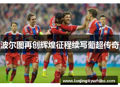 波尔图再创辉煌征程续写葡超传奇