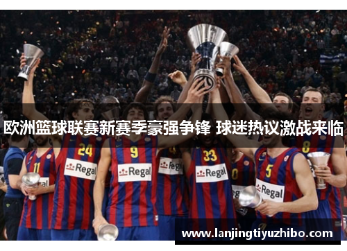 欧洲篮球联赛新赛季豪强争锋 球迷热议激战来临