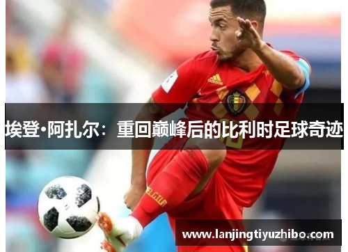 埃登·阿扎尔：重回巅峰后的比利时足球奇迹