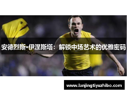 安德烈斯·伊涅斯塔：解锁中场艺术的优雅密码
