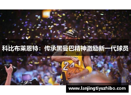 科比布莱恩特：传承黑曼巴精神激励新一代球员