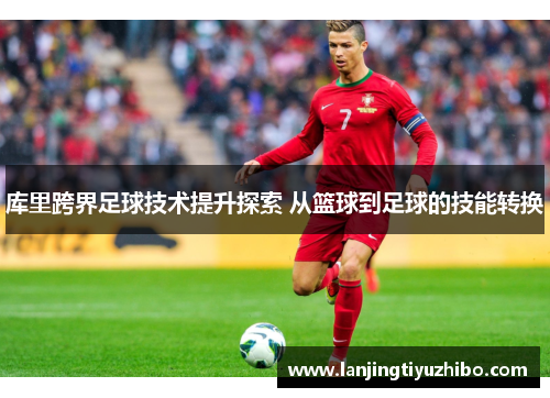 库里跨界足球技术提升探索 从篮球到足球的技能转换
