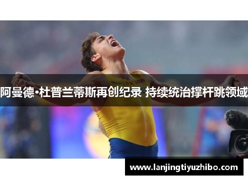 阿曼德·杜普兰蒂斯再创纪录 持续统治撑杆跳领域