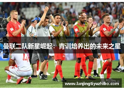 曼联二队新星崛起：青训培养出的未来之星