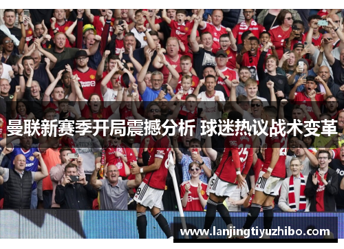 曼联新赛季开局震撼分析 球迷热议战术变革