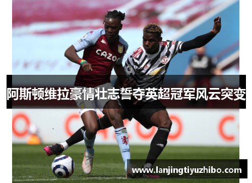 阿斯顿维拉豪情壮志誓夺英超冠军风云突变