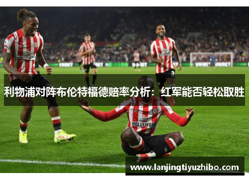 利物浦对阵布伦特福德赔率分析：红军能否轻松取胜