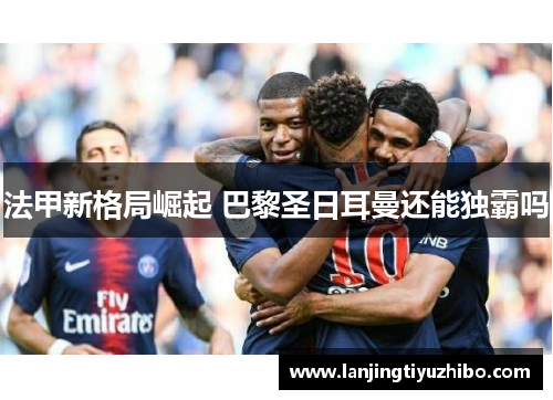 法甲新格局崛起 巴黎圣日耳曼还能独霸吗