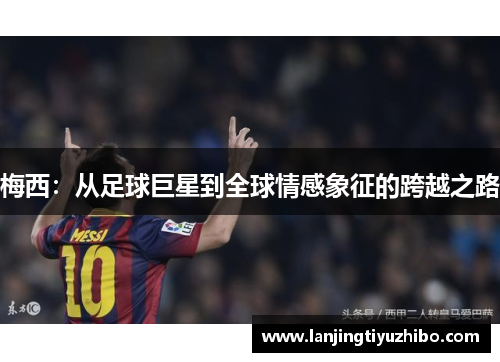 梅西：从足球巨星到全球情感象征的跨越之路