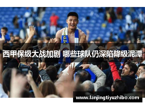 西甲保级大战加剧 哪些球队仍深陷降级泥潭