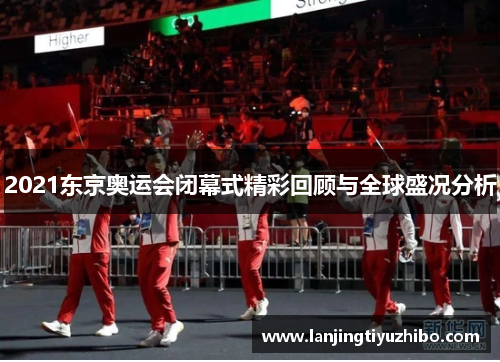 2021东京奥运会闭幕式精彩回顾与全球盛况分析